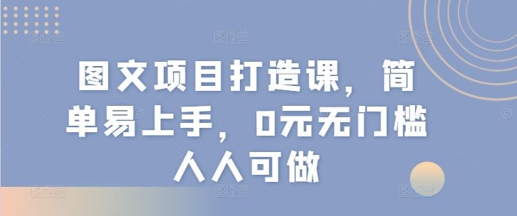图文项目打造课，简单易上手，0元无门槛人人可做-网赚联盟