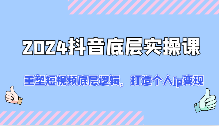 2024抖音底层实操课：重塑短视频底层逻辑，打造个人ip变现（52节）-网赚联盟