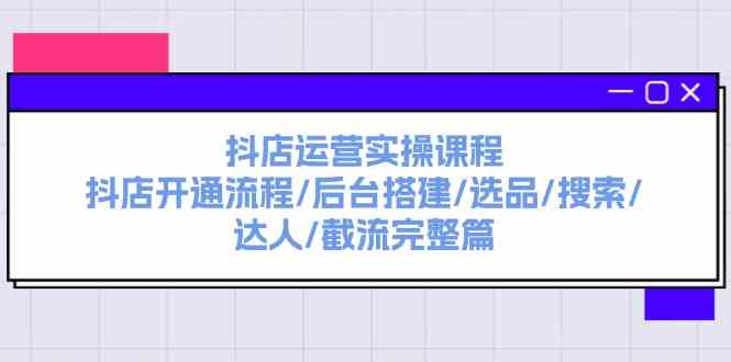 抖店运营实操课程：抖店开通流程/后台搭建/选品/搜索/达人/截流完整篇-网赚联盟