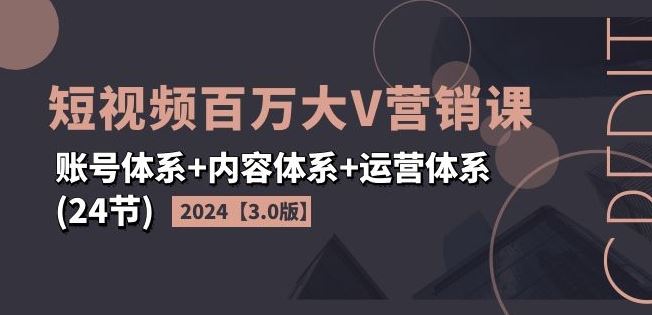 2024短视频百万大V营销课【3.0版】账号体系+内容体系+运营体系(24节)-网赚联盟