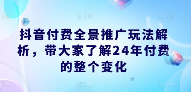 抖音付费全景推广玩法解析，带大家了解24年付费的整个变化-网赚联盟