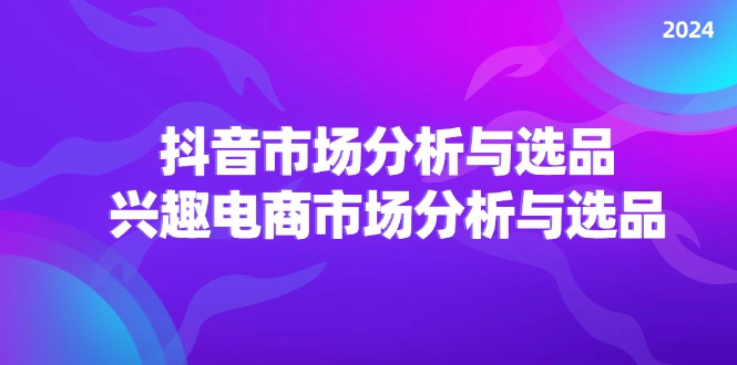 （11800期）2024抖音/市场分析与选品，兴趣电商市场分析与选品-网赚联盟
