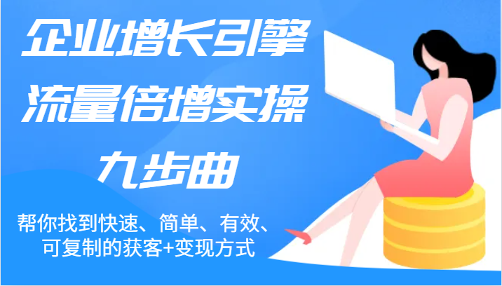 企业增长引擎流量倍增实操九步曲，帮你找到快速、简单、有效、可复制的获客+变现方式-网赚联盟