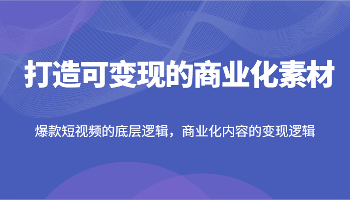打造可变现的商业化素材，爆款短视频的底层逻辑，商业化内容的变现逻辑-网赚联盟