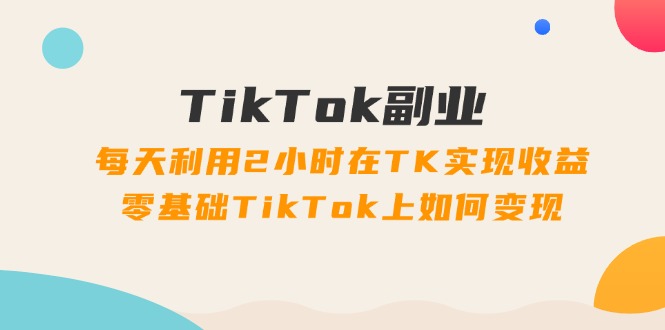 （11826期）TikTok副业：每天利用2小时在TK实现收益，零基础TikTok上如何变现，34节程-网赚联盟