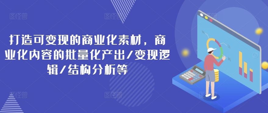打造可变现的商业化素材，商业化内容的批量化产出/变现逻辑/结构分析等-网赚联盟