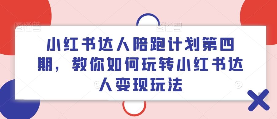 小红书达人陪跑计划第四期，教你如何玩转小红书达人变现玩法-网赚联盟