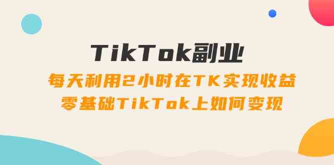 TikTok副业课：每天利用2小时在TK实现收益，零基础TikTok上如何变现（34节）-网赚联盟