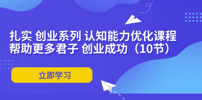 （11838期）扎实 创业系列 认知能力优化课程：帮助更多君子 创业成功（10节）-网赚联盟