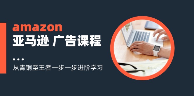 （11839期）amazon亚马逊 广告课程：从青铜至王者一步一步进阶学习（16节）-网赚联盟