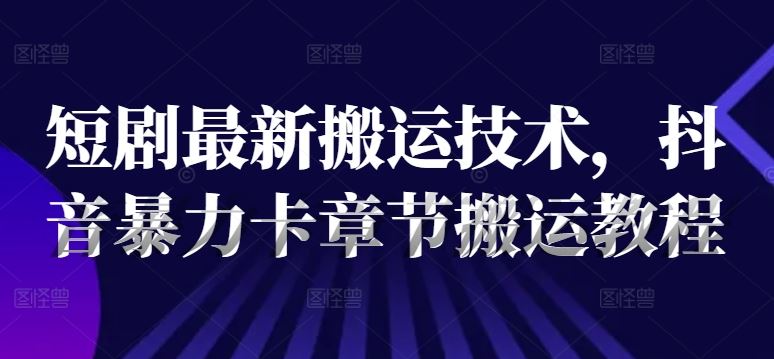 短剧最新搬运技术，抖音暴力卡章节搬运教程-网赚联盟