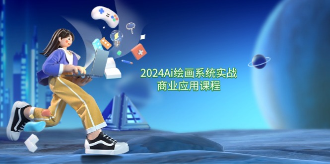 2024Ai绘画系统实战商业应用课程，从零基础到精通系统教学（57节）-网赚联盟