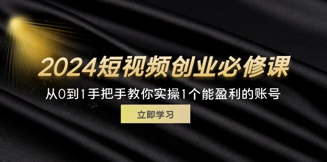 （11846期）2024短视频创业必修课，从0到1手把手教你实操1个能盈利的账号 (32节)-网赚联盟