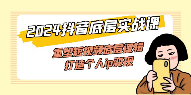 （11852期）2024抖音底层实战课，重塑短视频底层逻辑，打造个人ip变现（52节课）-网赚联盟