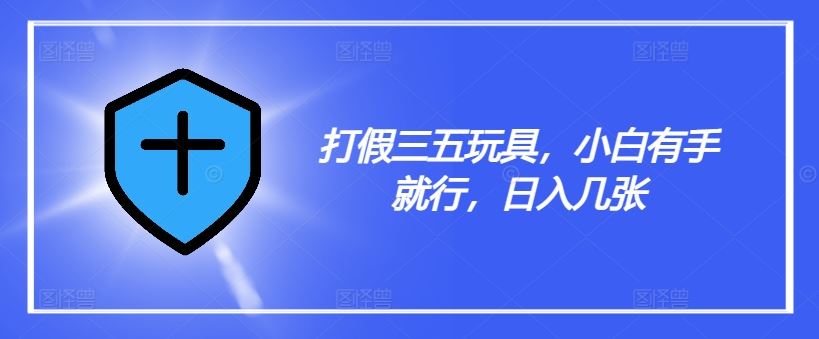 打假三五玩具，小白有手就行，日入几张【仅揭秘】-网赚联盟