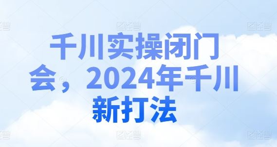 千川实操闭门会，2024年千川新打法-网赚联盟