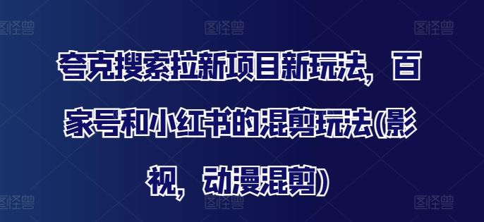 夸克搜索拉新项目新玩法，百家号和小红书的混剪玩法(影视，动漫混剪)-网赚联盟