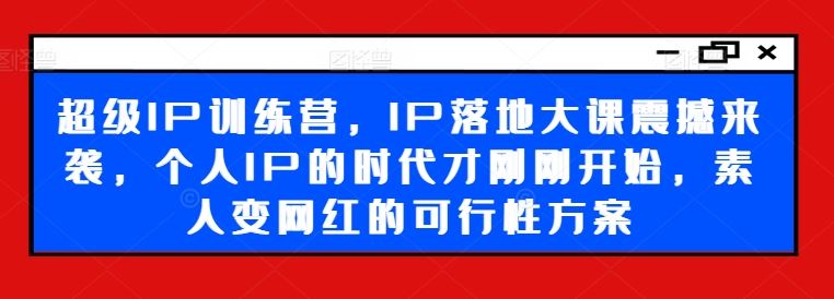 超级IP训练营，IP落地大课震撼来袭，个人IP的时代才刚刚开始，素人变网红的可行性方案-网赚联盟