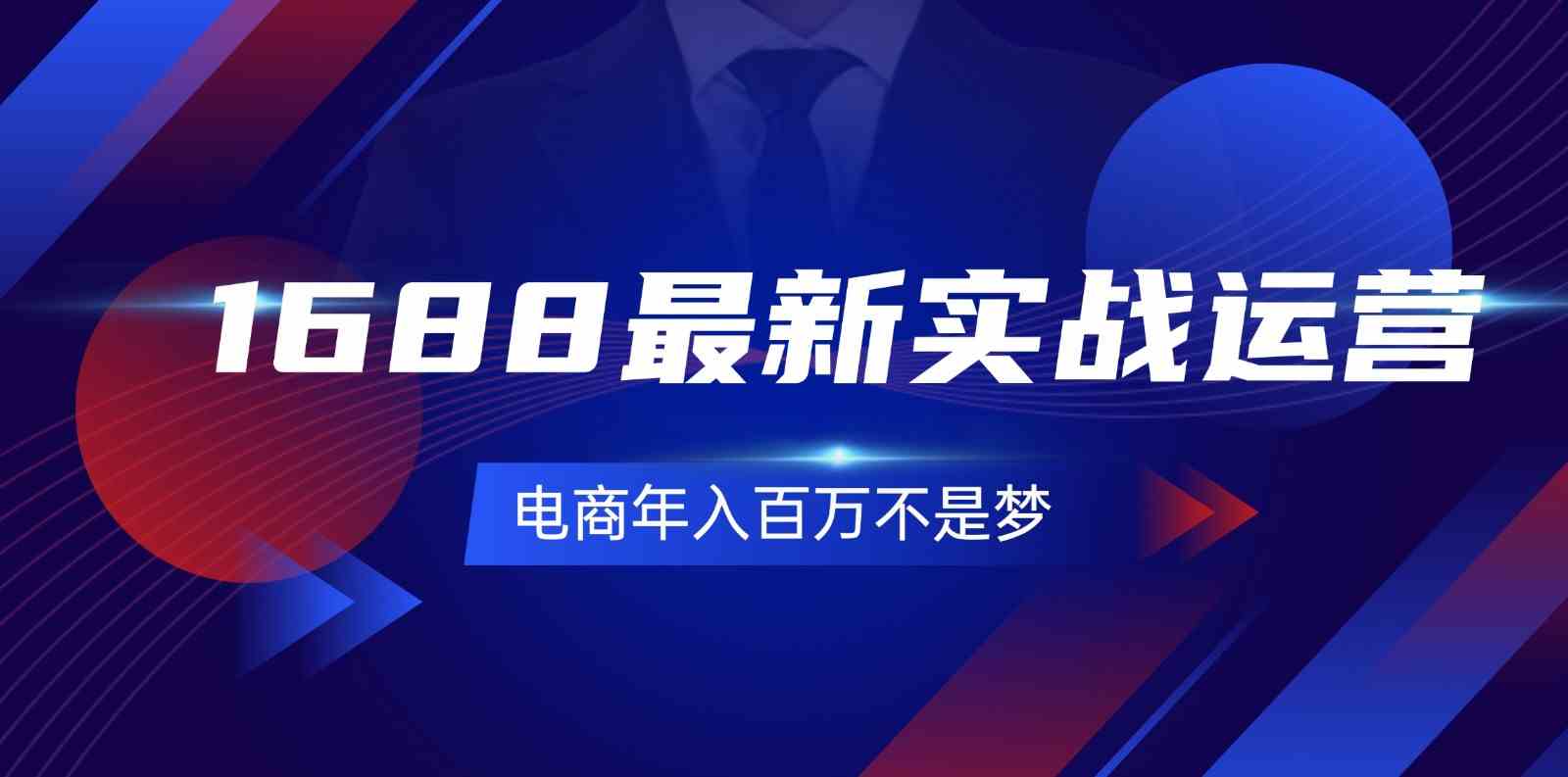 1688最新实战运营，0基础学会1688实战运营，电商年入百万不是梦（131节）-网赚联盟