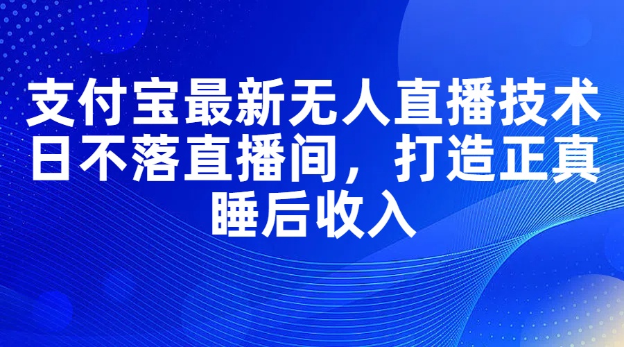 （11865期）支付宝最新无人直播技术，日不落直播间，打造正真睡后收入-网赚联盟