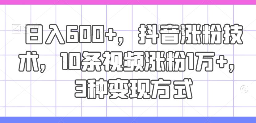 日入600+，抖音涨粉技术，10条视频涨粉1万+，3种变现方式【揭秘】-网赚联盟
