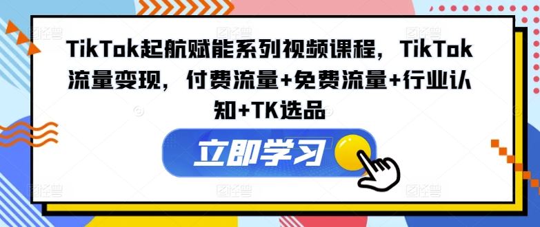 TikTok起航赋能系列视频课程，TikTok流量变现，付费流量+免费流量+行业认知+TK选品-网赚联盟
