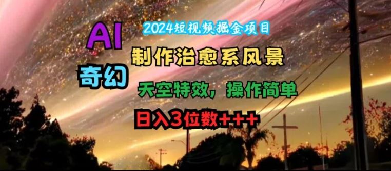 2024短视频掘金项目，AI制作治愈系风景，奇幻天空特效，操作简单，日入3位数【揭秘】-网赚联盟
