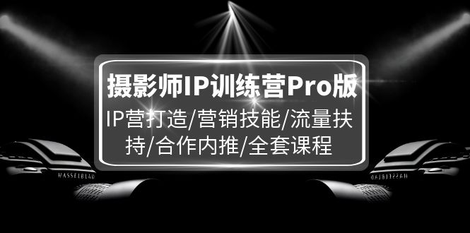 （11899期）摄影师IP训练营Pro版，IP营打造/营销技能/流量扶持/合作内推/全套课程-网赚联盟