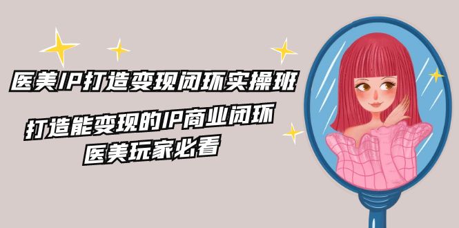 医美IP打造变现闭环实操班，打造能变现的IP商业闭环，医美玩家必看（22节）-网赚联盟