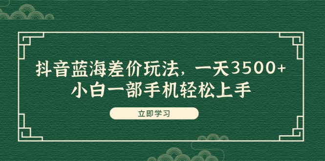 （11903期）抖音蓝海差价玩法，一天3500+，小白一部手机轻松上手-网赚联盟