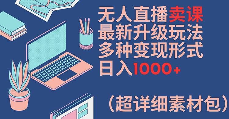 无人直播卖课最新升级玩法，多种变现形式，日入1000+(超详细素材包)【揭秘】-网赚联盟