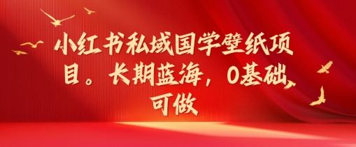 小红书私域国学壁纸项目，长期蓝海，0基础可做【揭秘】-网赚联盟