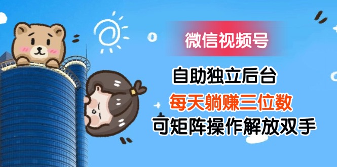 （11910期）微信视频号自助独立后台每天躺赚三位数可矩阵操作解放双手-网赚联盟