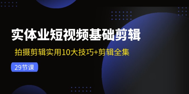 （11914期）实体业短视频基础剪辑：拍摄剪辑实用10大技巧+剪辑全集（29节）-网赚联盟