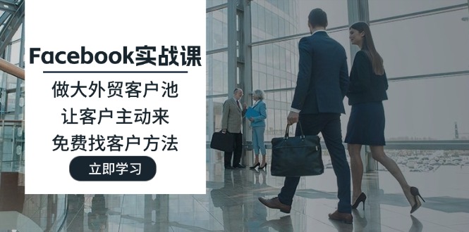 （11913期）Facebook实战课：做大外贸客户池，让客户主动来，免费找客户方法-网赚联盟