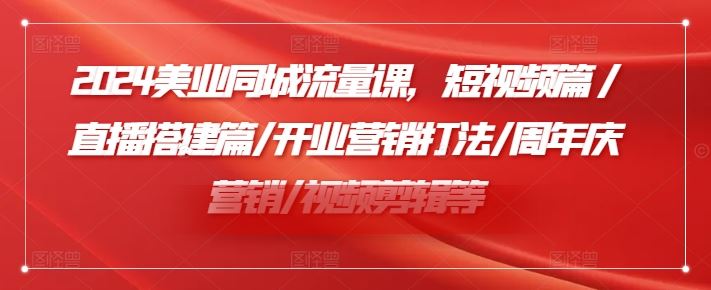 2024美业同城流量课，短视频篇 /直播搭建篇/开业营销打法/周年庆营销/视频剪辑等-网赚联盟