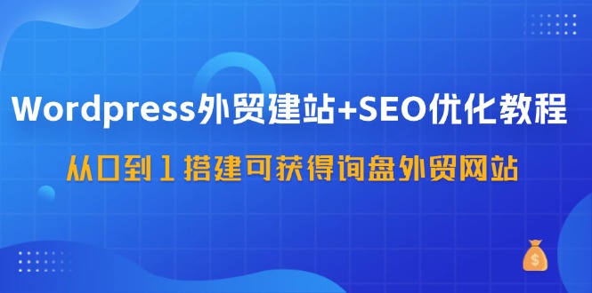 WordPress外贸建站+SEO优化教程，从0到1搭建可获得询盘外贸网站（57节课）-网赚联盟