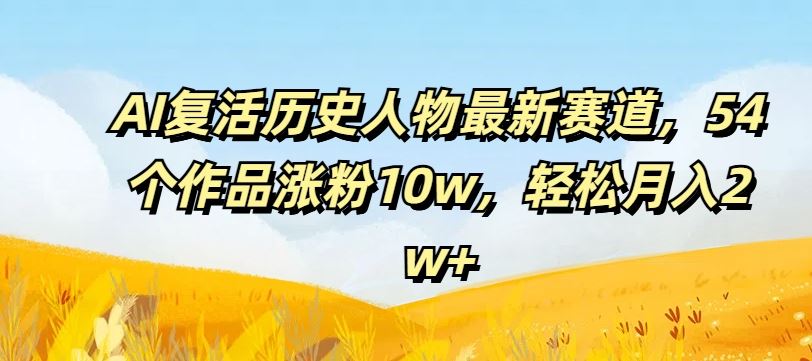 AI复活历史人物最新赛道，54个作品涨粉10w，轻松月入2w+【揭秘】-网赚联盟