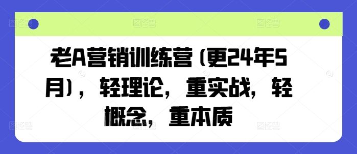 老A营销训练营(更24年7月)，轻理论，重实战，轻概念，重本质-网赚联盟