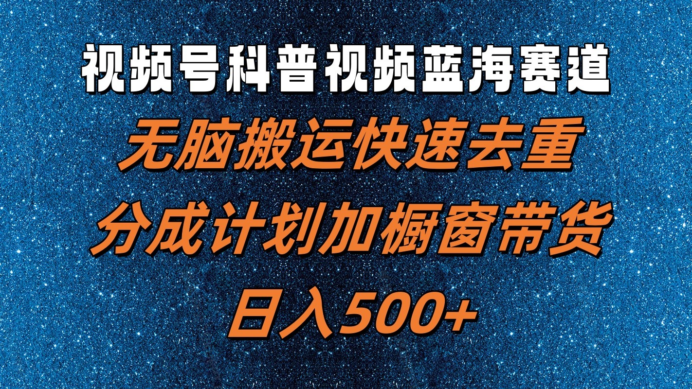 视频号科普视频蓝海赛道，无脑搬运快速去重，分成计划加橱窗带货，日入500+-网赚联盟