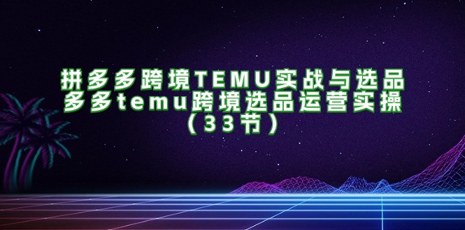 （11934期）拼多多跨境TEMU实战与选品，多多temu跨境选品运营实操（33节）-网赚联盟