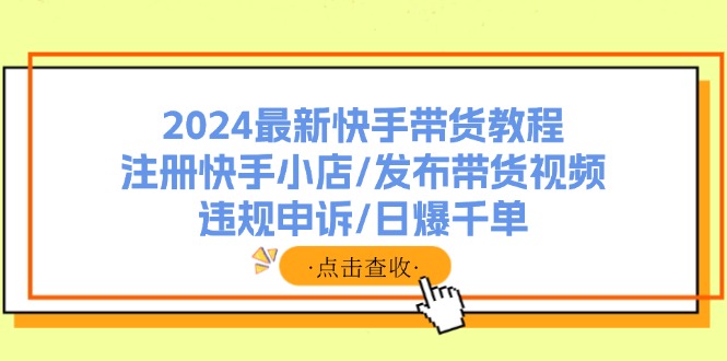 （11938期）2024最新快手带货教程：注册快手小店/发布带货视频/违规申诉/日爆千单-网赚联盟