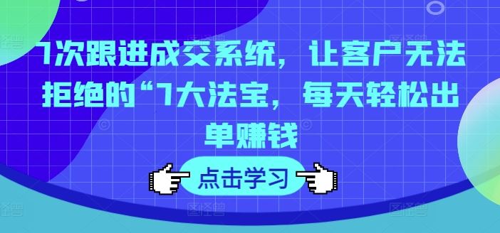 7次跟进成交系统，让客户无法拒绝的“7大法宝，每天轻松出单赚钱-网赚联盟