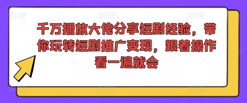 千万播放大佬分享短剧经验，带你玩转短剧推广变现，跟着操作看一遍就会-网赚联盟
