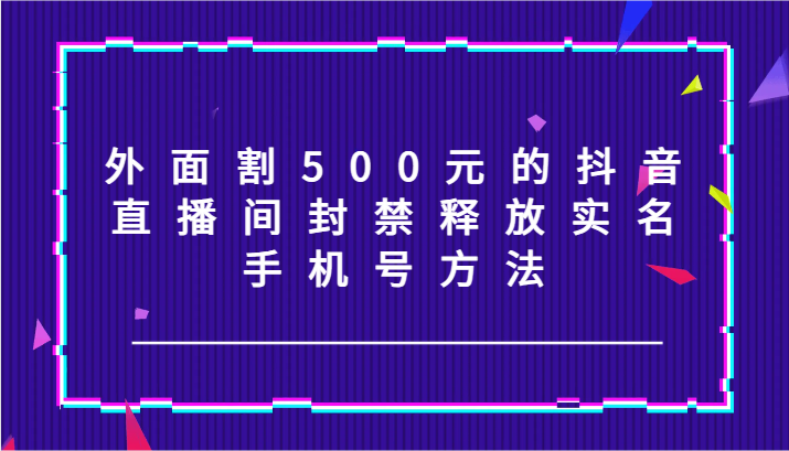 外面割500元的抖音直播间封禁释放实名/手机号方法！-网赚联盟