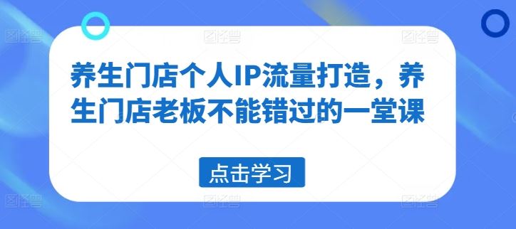 养生门店个人IP流量打造，养生门店老板不能错过的一堂课-网赚联盟