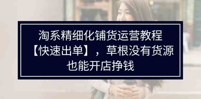 淘系精细化铺货运营教程，普通人没有货源也能快速开店出单挣钱（538节）-网赚联盟