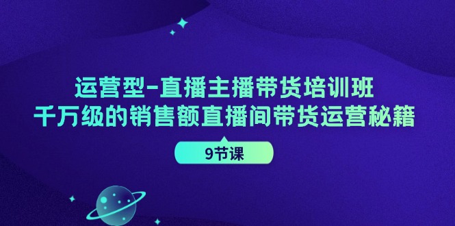 （11974期）运营型-直播主播带货培训班，千万级的销售额直播间带货运营秘籍（9节课）-网赚联盟