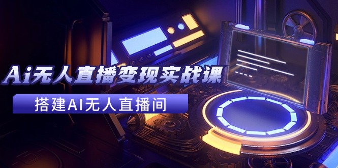 2024全套Ai无人直播变现实战课，搭建AI无人直播间，利用AI赚钱 (24节课)-网赚联盟