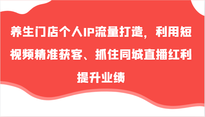 养生门店个人IP流量打造，利用短视频精准获客、抓住同城直播红利提升业绩（57节）-网赚联盟